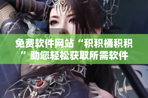 免费软件网站“积积桶积积”助您轻松获取所需软件