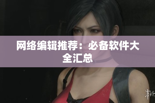 网络编辑推荐：必备软件大全汇总