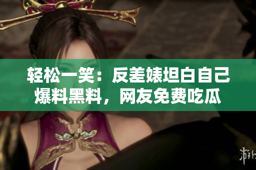 轻松一笑：反差婊坦白自己爆料黑料，网友免费吃瓜