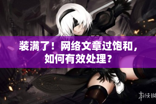 装满了！网络文章过饱和，如何有效处理？
