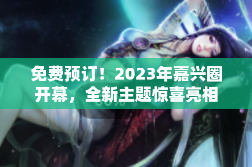 免费预订！2023年嘉兴圈开幕，全新主题惊喜亮相