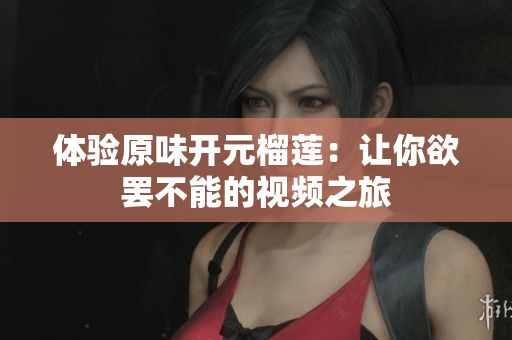 体验原味开元榴莲：让你欲罢不能的视频之旅
