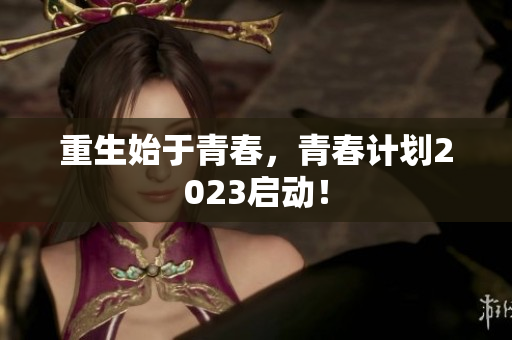 重生始于青春，青春计划2023启动！