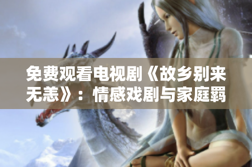 免费观看电视剧《故乡别来无恙》：情感戏剧与家庭羁绊的感人呈现