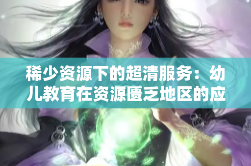 稀少资源下的超清服务：幼儿教育在资源匮乏地区的应对策略