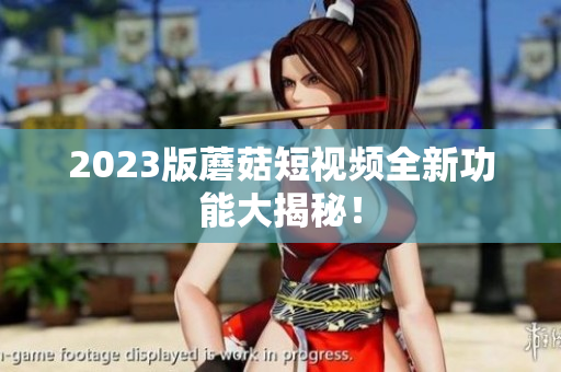 2023版蘑菇短视频全新功能大揭秘！