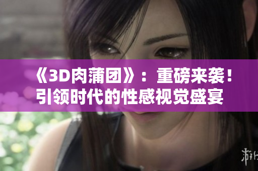 《3D肉蒲团》：重磅来袭！引领时代的性感视觉盛宴
