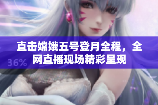直击嫦娥五号登月全程，全网直播现场精彩呈现