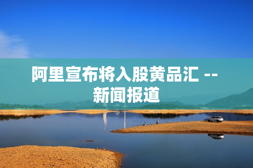阿里宣布将入股黄品汇 -- 新闻报道