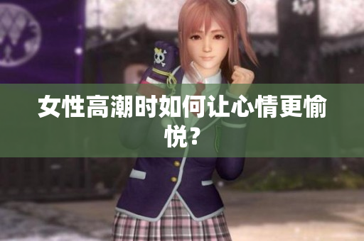 女性高潮时如何让心情更愉悦？