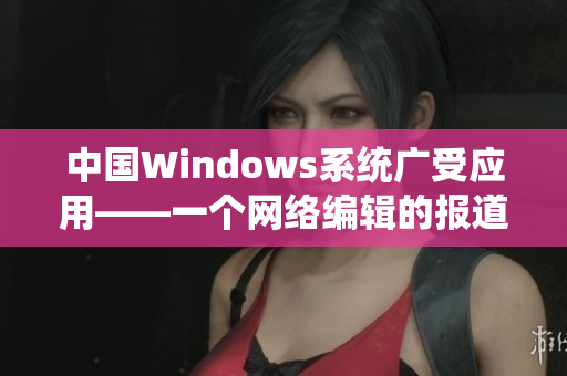 中国Windows系统广受应用——一个网络编辑的报道