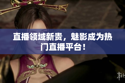 直播领域新贵，魅影成为热门直播平台！