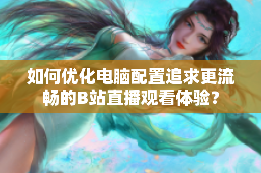 如何优化电脑配置追求更流畅的B站直播观看体验？
