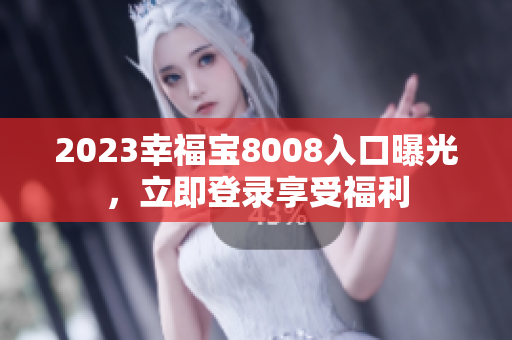 2023幸福宝8008入口曝光，立即登录享受福利