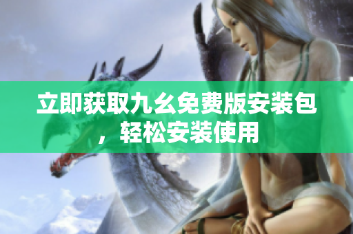 立即获取九幺免费版安装包，轻松安装使用