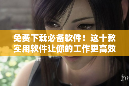免费下载必备软件！这十款实用软件让你的工作更高效