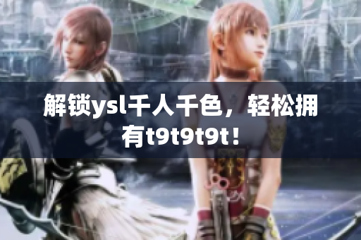 解锁ysl千人千色，轻松拥有t9t9t9t！