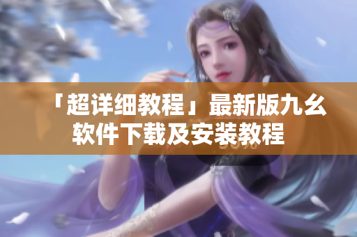 「超详细教程」最新版九幺软件下载及安装教程