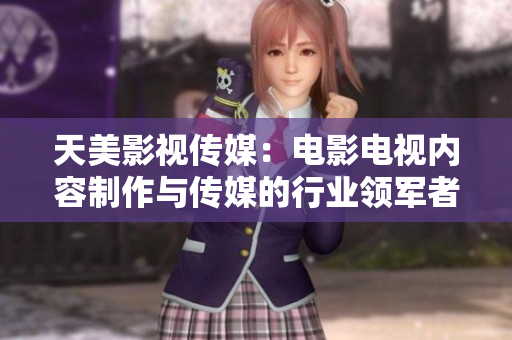 天美影视传媒：电影电视内容制作与传媒的行业领军者