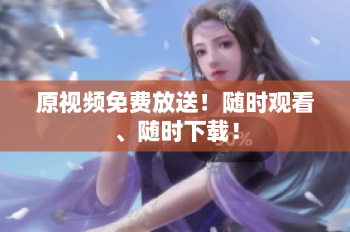 原视频免费放送！随时观看、随时下载！
