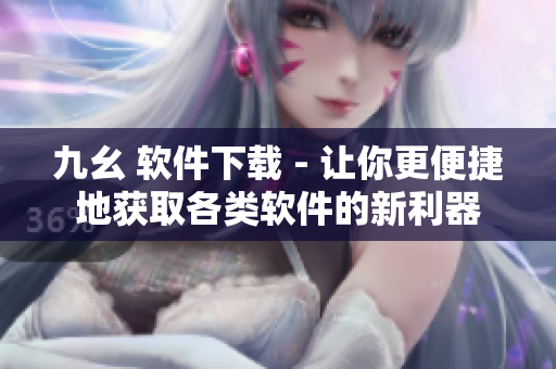 九幺 软件下载 - 让你更便捷地获取各类软件的新利器