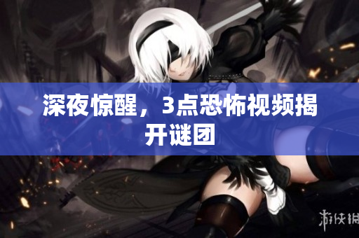 深夜惊醒，3点恐怖视频揭开谜团