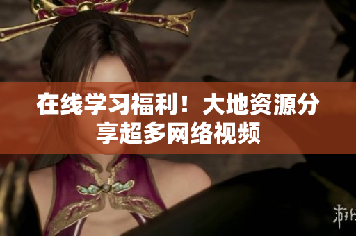 在线学习福利！大地资源分享超多网络视频