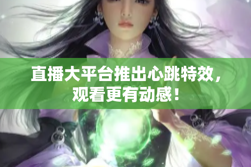 直播大平台推出心跳特效，观看更有动感！