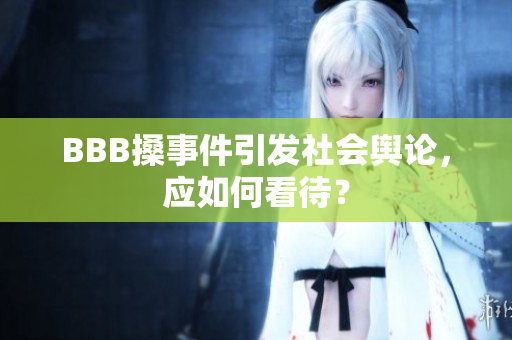 BBB搡事件引发社会舆论，应如何看待？