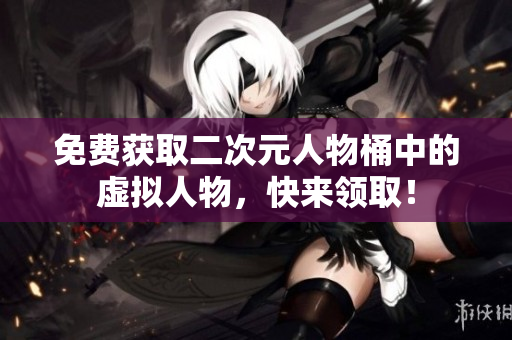 免费获取二次元人物桶中的虚拟人物，快来领取！