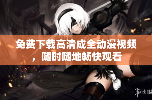 免费下载高清成全动漫视频，随时随地畅快观看