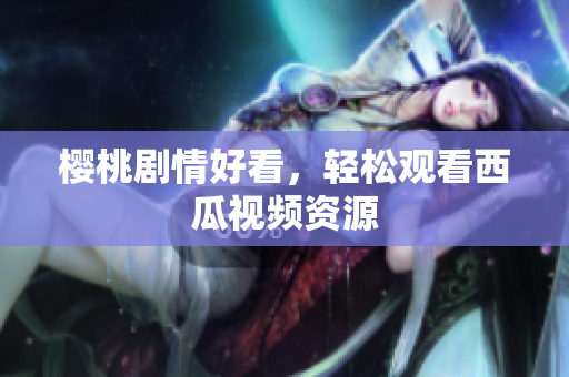 樱桃剧情好看，轻松观看西瓜视频资源
