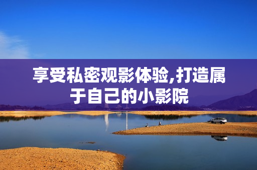 享受私密观影体验,打造属于自己的小影院