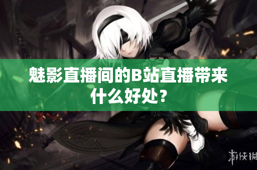魅影直播间的B站直播带来什么好处？