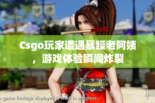 Csgo玩家遭遇暴躁老阿姨，游戏体验瞬间炸裂