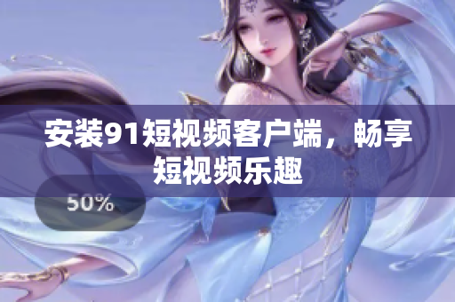 安装91短视频客户端，畅享短视频乐趣