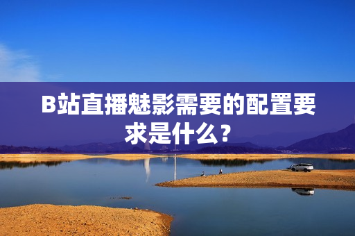 B站直播魅影需要的配置要求是什么？