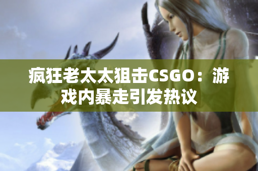 疯狂老太太狙击CSGO：游戏内暴走引发热议