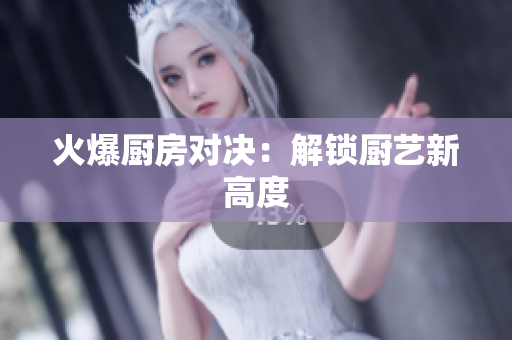 火爆厨房对决：解锁厨艺新高度