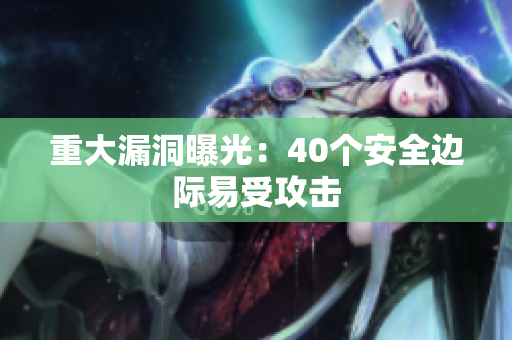 重大漏洞曝光：40个安全边际易受攻击