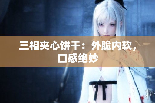 三相夹心饼干：外脆内软，口感绝妙