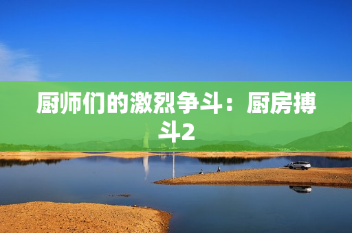 厨师们的激烈争斗：厨房搏斗2