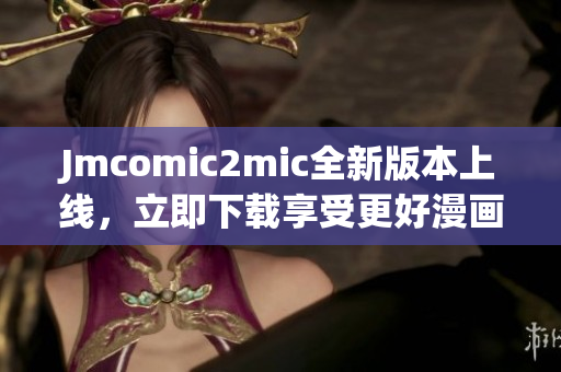 Jmcomic2mic全新版本上线，立即下载享受更好漫画阅读体验