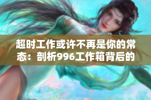 超时工作或许不再是你的常态：剖析996工作箱背后的探讨