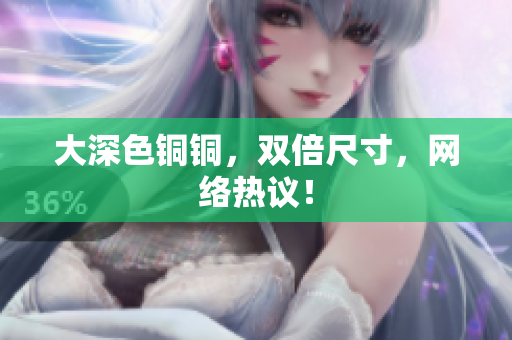 大深色铜铜，双倍尺寸，网络热议！
