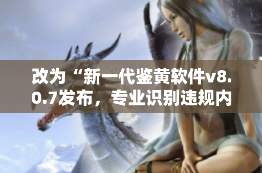 改为“新一代鉴黄软件v8.0.7发布，专业识别违规内容！”