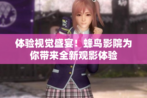 体验视觉盛宴！蜂鸟影院为你带来全新观影体验