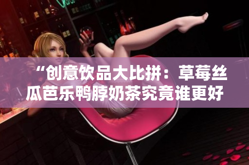 “创意饮品大比拼：草莓丝瓜芭乐鸭脖奶茶究竟谁更好喝？”