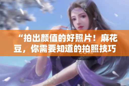 “拍出颜值的好照片！麻花豆，你需要知道的拍照技巧”