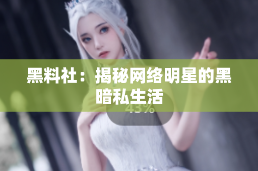 黑料社：揭秘网络明星的黑暗私生活